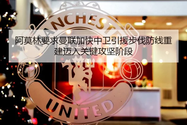 阿莫林要求曼联加快中卫引援步伐防线重建迈入关键攻坚阶段