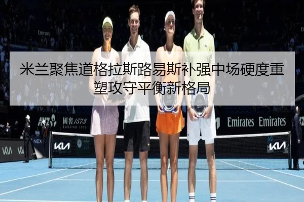 米兰聚焦道格拉斯路易斯补强中场硬度重塑攻守平衡新格局