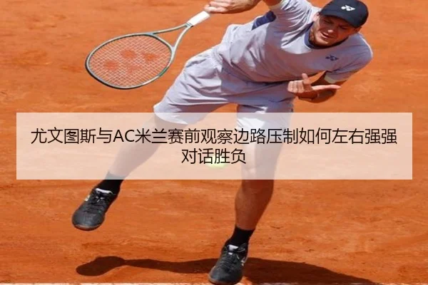 尤文图斯与AC米兰赛前观察边路压制如何左右强强对话胜负