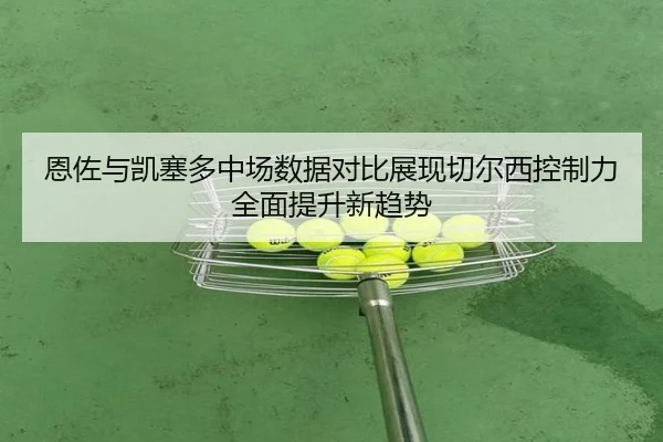 恩佐与凯塞多中场数据对比展现切尔西控制力全面提升新趋势